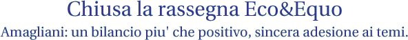 Chiusa la rassegna Eco&Equo - Amagliani: un bilancio più che positivo, sincera adesione ai temi.